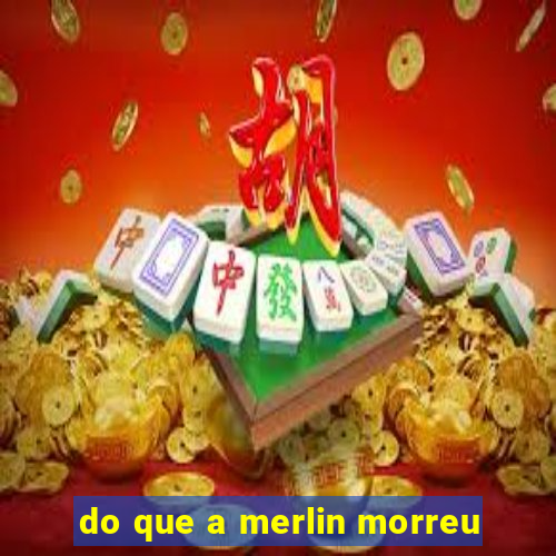 do que a merlin morreu